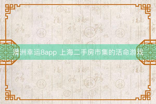 澳洲幸运8app 上海二手房市集的活命游戏
