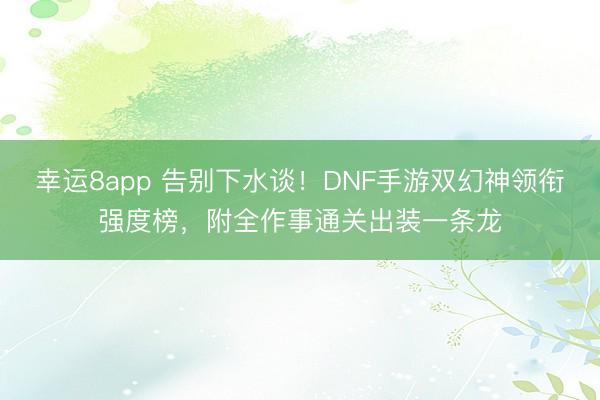 幸运8app 告别下水谈!DNF手游双幻神领衔强度榜,附全作事通关出装一条龙