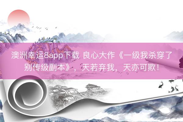 澳洲幸运8app下载 良心大作《一级我杀穿了别传级副本》，天若弃我，天亦可欺！