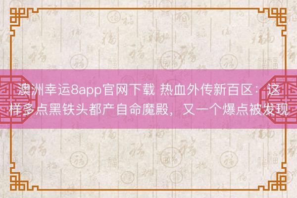 澳洲幸运8app官网下载 热血外传新百区:这样多点黑铁头都产自命魔殿,又一个爆点被发现