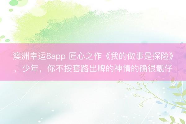 澳洲幸运8app 匠心之作《我的做事是探险》,少年,你不按套路出牌的神情的确很靓仔