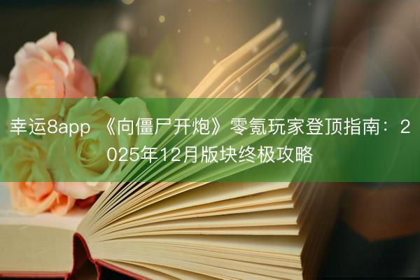 幸运8app 《向僵尸开炮》零氪玩家登顶指南:2025年12月版块终极攻略