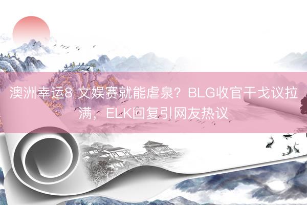 澳洲幸运8 文娱赛就能虐泉？BLG收官干戈议拉满，ELK回复引网友热议