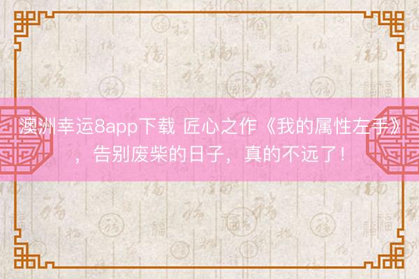 澳洲幸运8app下载 匠心之作《我的属性左手》，告别废柴的日子，真的不远了！