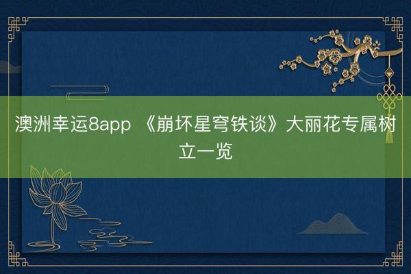 澳洲幸运8app 《崩坏星穹铁谈》大丽花专属树立一览
