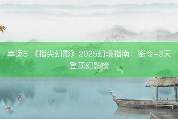 幸运8 《指尖幻影》2025幻境指南:密令+3天登顶幻影榜