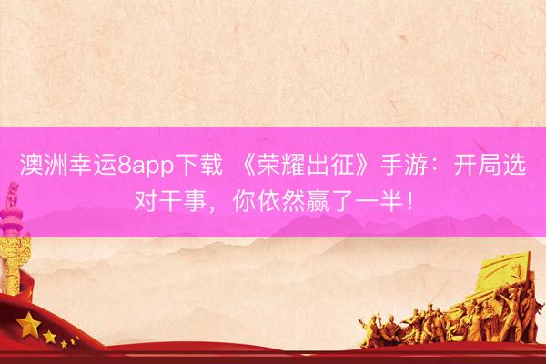 澳洲幸运8app下载 《荣耀出征》手游：开局选对干事，你依然赢了一半！