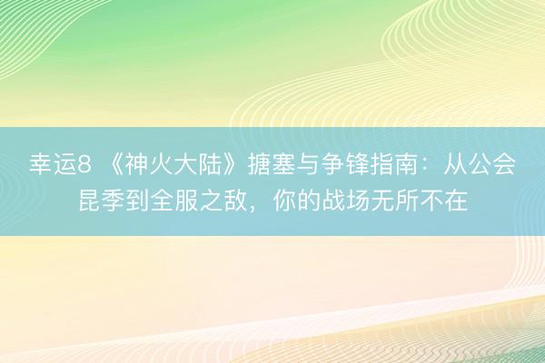 幸运8 《神火大陆》搪塞与争锋指南:从公会昆季到全服之敌,你的战场无所不在