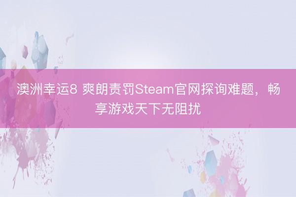 澳洲幸运8 爽朗责罚Steam官网探询难题，畅享游戏天下无阻扰