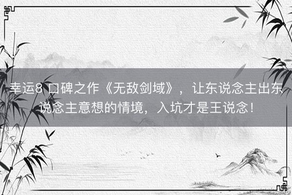 幸运8 口碑之作《无敌剑域》，让东说念主出东说念主意想的情境，入坑才是王说念！