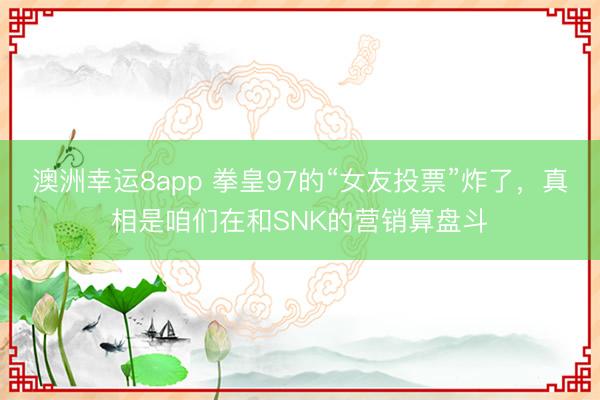 澳洲幸运8app 拳皇97的“女友投票”炸了,真相是咱们在和SNK的营销算盘斗