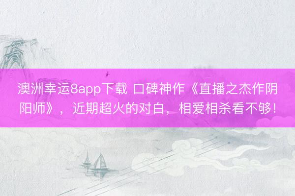 澳洲幸运8app下载 口碑神作《直播之杰作阴阳师》，近期超火的对白，相爱相杀看不够！
