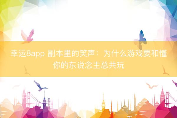 幸运8app 副本里的笑声：为什么游戏要和懂你的东说念主总共玩