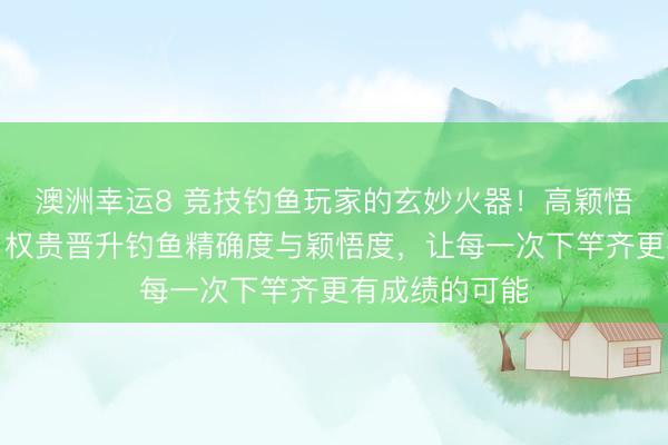 澳洲幸运8 竞技钓鱼玩家的玄妙火器!高颖悟硅胶天外豆,权贵晋升钓鱼精确度与颖悟度,让每一次下竿齐更有成绩的可能