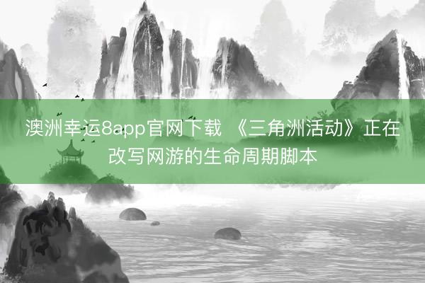 澳洲幸运8app官网下载 《三角洲活动》正在改写网游的生命周期脚本