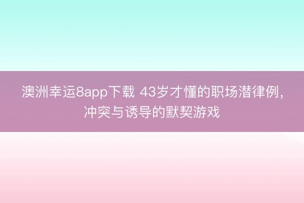 澳洲幸运8app下载 43岁才懂的职场潜律例，冲突与诱导的默契游戏