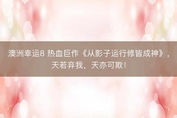 澳洲幸运8 热血巨作《从影子运行修皆成神》，天若弃我，天亦可欺！