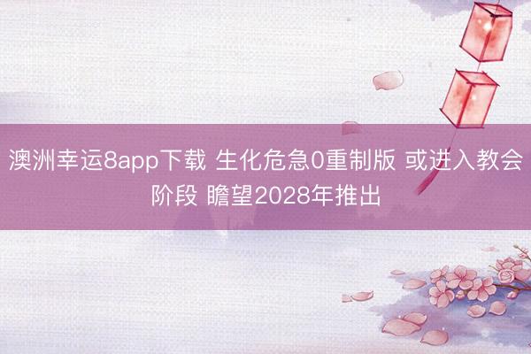 澳洲幸运8app下载 生化危急0重制版 或进入教会阶段 瞻望2028年推出