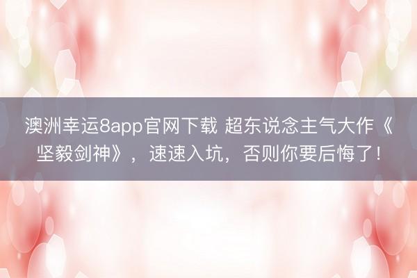 澳洲幸运8app官网下载 超东说念主气大作《坚毅剑神》，速速入坑，否则你要后悔了！