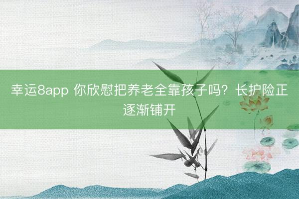 幸运8app 你欣慰把养老全靠孩子吗？长护险正逐渐铺开