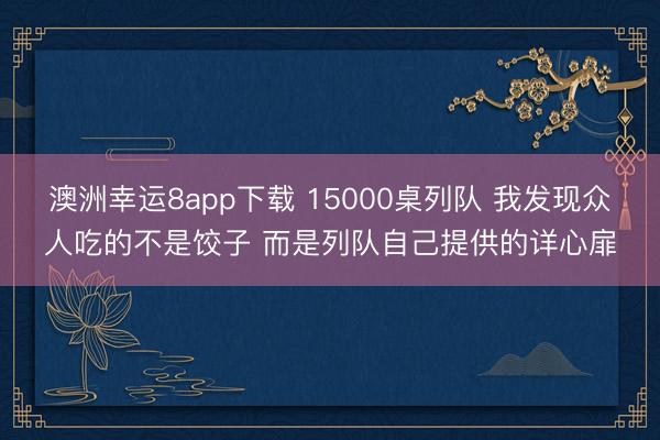 澳洲幸运8app下载 15000桌列队 我发现众人吃的不是饺子 而是列队自己提供的详心扉