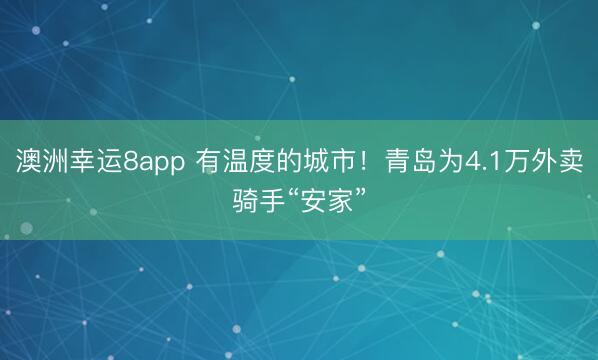 澳洲幸运8app 有温度的城市!青岛为4.1万外卖骑手“安家”