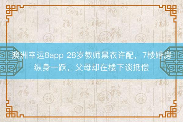 澳洲幸运8app 28岁教师黑衣许配，7楼婚房纵身一跃，父母却在楼下谈抵偿