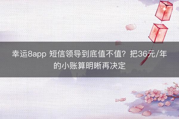幸运8app 短信领导到底值不值？把36元/年的小账算明晰再决定