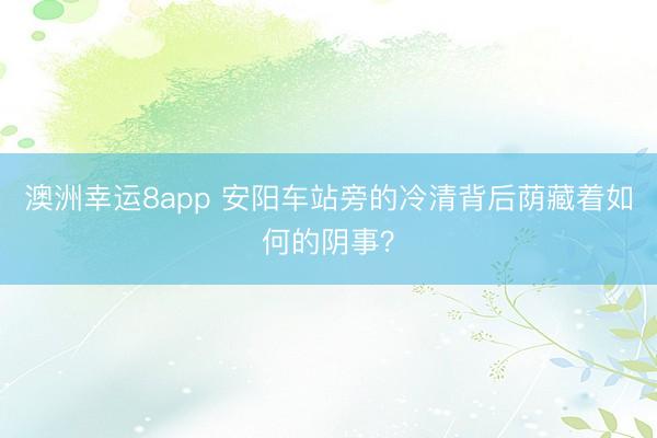 澳洲幸运8app 安阳车站旁的冷清背后荫藏着如何的阴事？