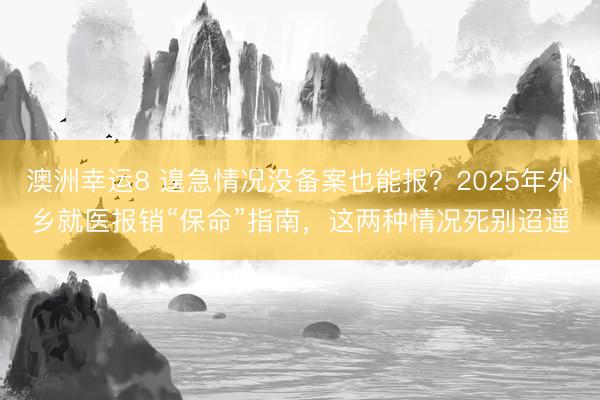澳洲幸运8 遑急情况没备案也能报？2025年外乡就医报销“保命”指南，这两种情况死别迢遥