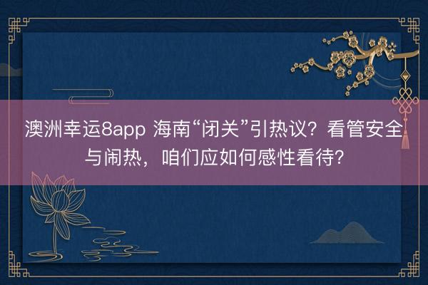 澳洲幸运8app 海南“闭关”引热议？看管安全与闹热，咱们应如何感性看待？