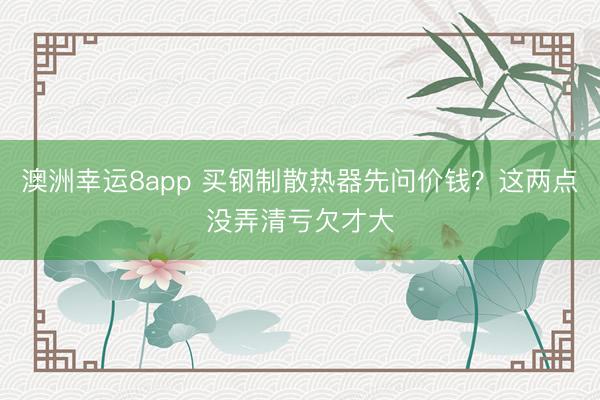 澳洲幸运8app 买钢制散热器先问价钱？这两点没弄清亏欠才大