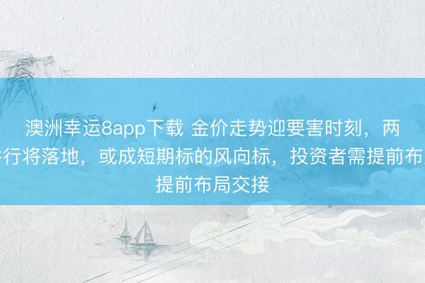 澳洲幸运8app下载 金价走势迎要害时刻，两大事件行将落地，或成短期标的风向标，投资者需提前布局交接