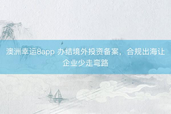 澳洲幸运8app 办结境外投资备案,合规出海让企业少走弯路