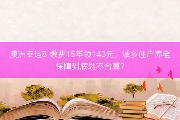 澳洲幸运8 缴费15年领143元，城乡住户养老保障到底划不合算？