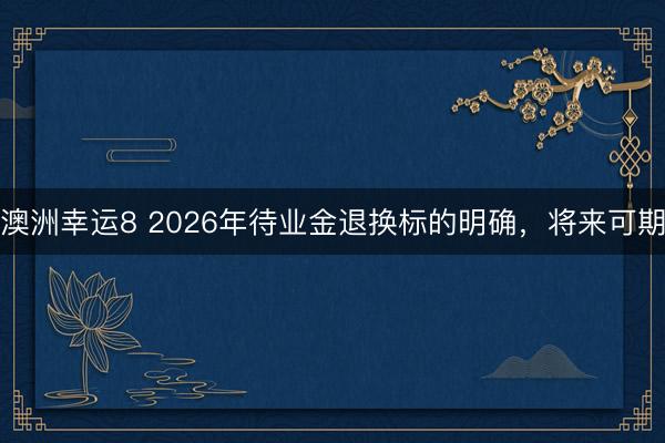 澳洲幸运8 2026年待业金退换标的明确，将来可期