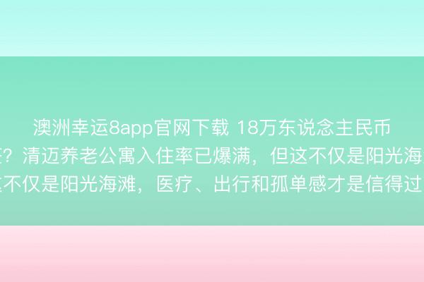 澳洲幸运8app官网下载 18万东说念主民币入款就能央求泰国养老签？清迈养老公寓入住率已爆满，但这不仅是阳光海滩，医疗、出行和孤单感才是信得过的耐久考题