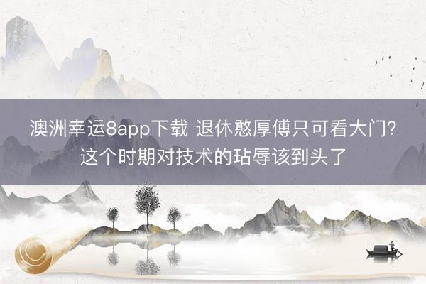 澳洲幸运8app下载 退休憨厚傅只可看大门？这个时期对技术的玷辱该到头了