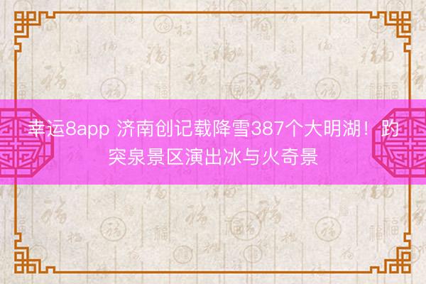 幸运8app 济南创记载降雪387个大明湖！趵突泉景区演出冰与火奇景