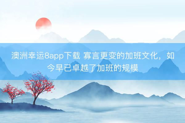 澳洲幸运8app下载 寡言更变的加班文化，如今早已卓越了加班的规模