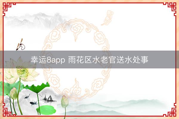 幸运8app 雨花区水老官送水处事