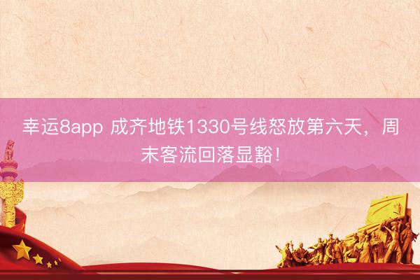 幸运8app 成齐地铁1330号线怒放第六天，周末客流回落显豁！