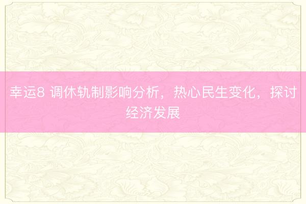 幸运8 调休轨制影响分析，热心民生变化，探讨经济发展