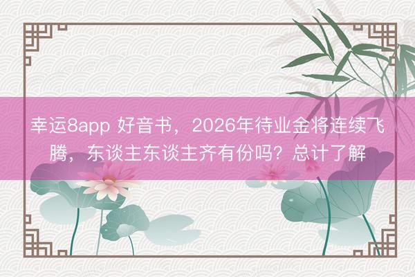 幸运8app 好音书，2026年待业金将连续飞腾，东谈主东谈主齐有份吗？总计了解