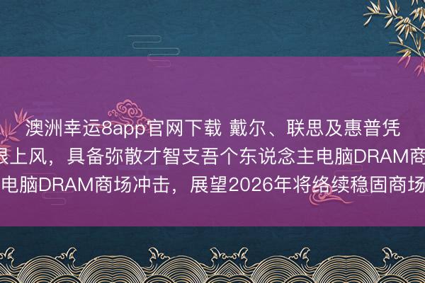 澳洲幸运8app官网下载 戴尔、联思及惠普凭借健康库存和采购界限上风,具备弥散才智支吾个东说念主电脑DRAM商场冲击,展望2026年将络续稳固商场最先地位