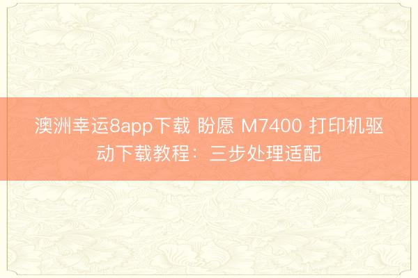 澳洲幸运8app下载 盼愿 M7400 打印机驱动下载教程：三步处理适配