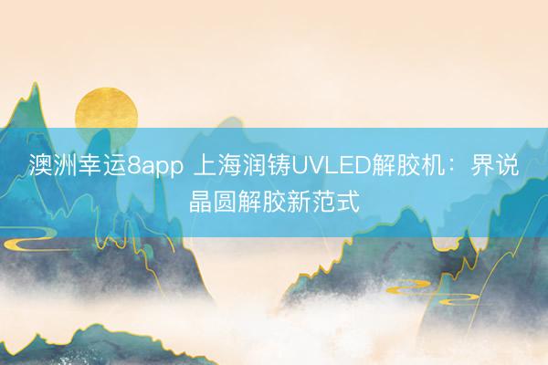 澳洲幸运8app 上海润铸UVLED解胶机:界说晶圆解胶新范式
