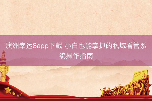 澳洲幸运8app下载 小白也能掌抓的私域看管系统操作指南