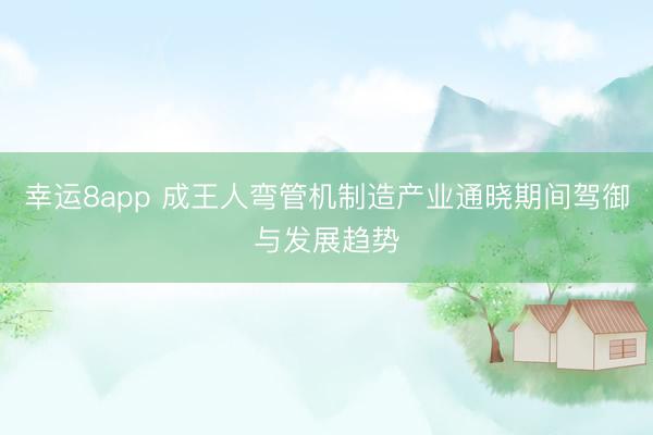 幸运8app 成王人弯管机制造产业通晓期间驾御与发展趋势