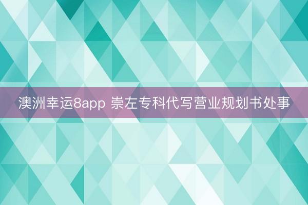 澳洲幸运8app 崇左专科代写营业规划书处事